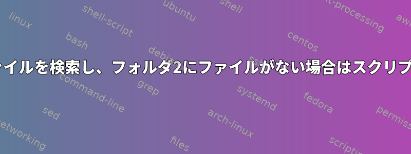 フォルダ1からファイルを検索し、フォルダ2にファイルがない場合はスクリプトを実行します。