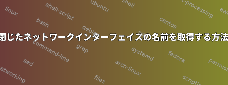 閉じたネットワークインターフェイスの名前を取得する方法