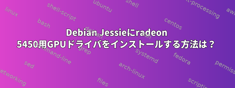 Debian Jessieにradeon 5450用GPUドライバをインストールする方法は？