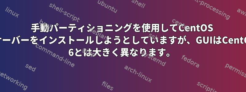 手動パーティショニングを使用してCentOS 7サーバーをインストールしようとしていますが、GUIはCentOS 6とは大きく異なります。