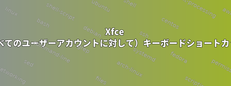 Xfce 4：グローバルに（すべてのユーザーアカウントに対して）キーボードショートカットを変更するには？