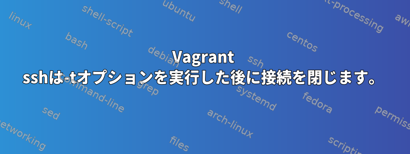 Vagrant sshは-tオプションを実行した後に接続を閉じます。