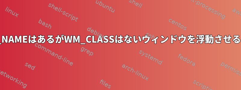 WM_NAMEはあるがWM_CLASSはないウィンドウを浮動させる方法