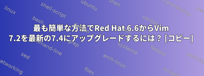 最も簡単な方法でRed Hat 6.6からVim 7.2を最新の7.4にアップグレードするには？ [コピー]