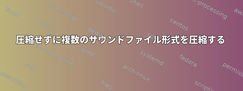 圧縮せずに複数のサウンドファイル形式を圧縮する