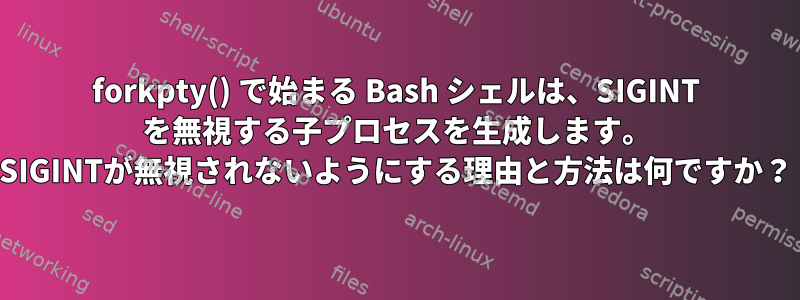 forkpty() で始まる Bash シェルは、SIGINT を無視する子プロセスを生成します。 SIGINTが無視されないようにする理由と方法は何ですか？