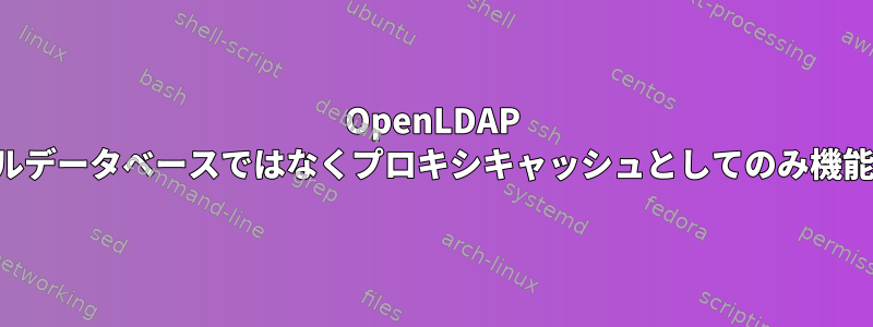 OpenLDAP はローカルデータベースではなくプロキシキャッシュとしてのみ機能します。