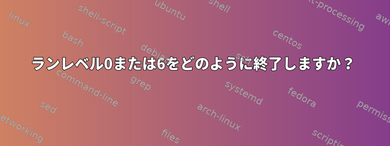 ランレベル0または6をどのように終了しますか？