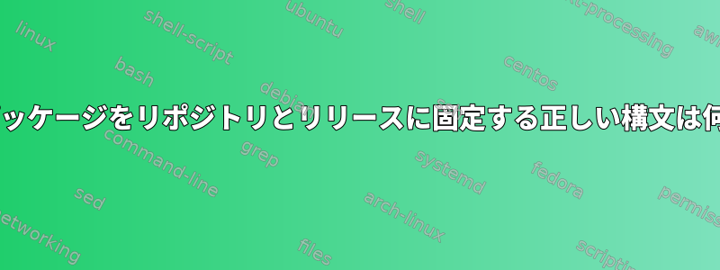 Debianパッケージをリポジトリとリリースに固定する正しい構文は何ですか？