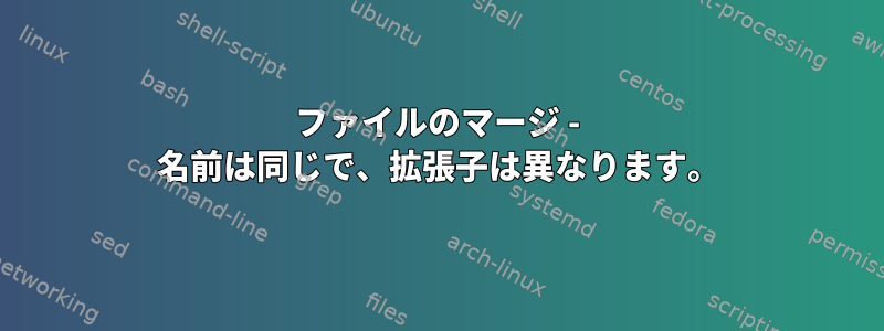 ファイルのマージ - 名前は同じで、拡張子は異なります。