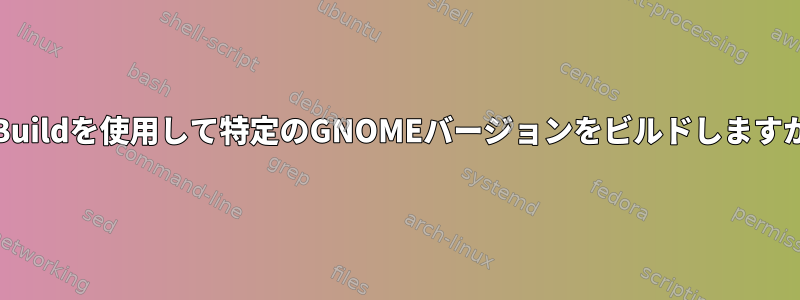 JHBuildを使用して特定のGNOMEバージョンをビルドしますか？