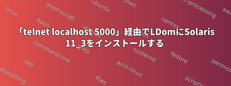 「telnet localhost 5000」経由でLDomにSolaris 11_3をインストールする