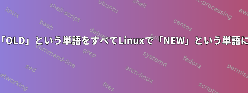 ファイル内の「OLD」という単語をすべてLinuxで「NEW」という単語に変換する方法