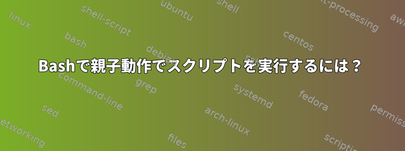 Bashで親子動作でスクリプトを実行するには？