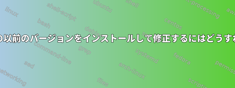 .debパッケージの以前のバージョンをインストールして修正するにはどうすればよいですか？