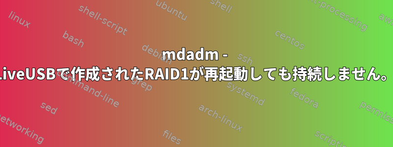 mdadm - LiveUSBで作成されたRAID1が再起動しても持続しません。