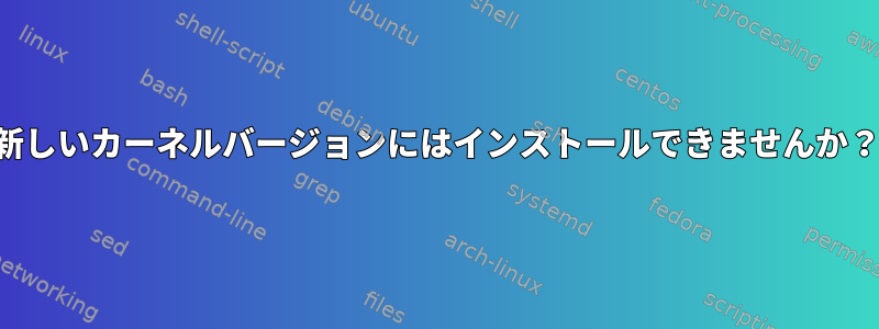 新しいカーネルバージョンにはインストールできませんか？