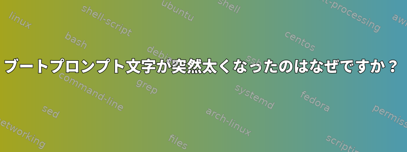 ブートプロンプト文字が突然太くなったのはなぜですか？