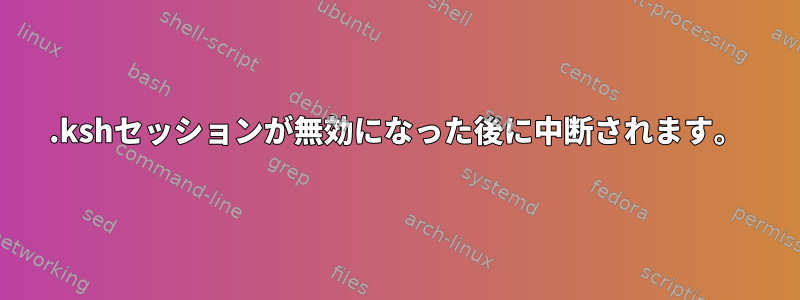 .kshセッションが無効になった後に中断されます。