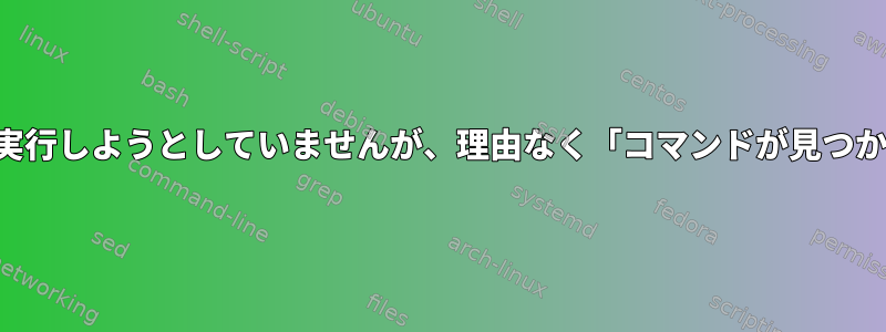 コマンドを実行しようとしていませんが、理由なく「コマンドが見つかりません」