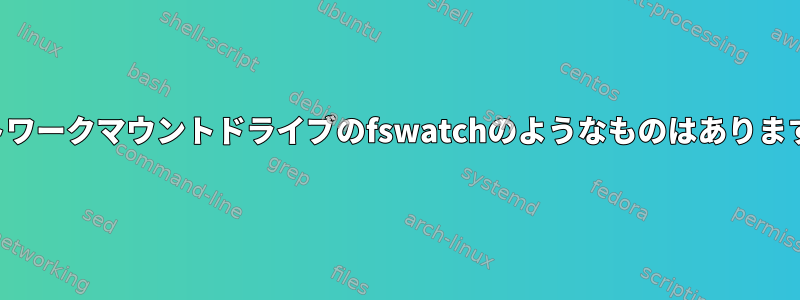 ネットワークマウントドライブのfswatchのようなものはありますか？