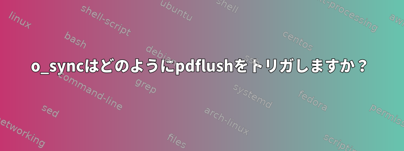 o_syncはどのようにpdflushをトリガしますか？