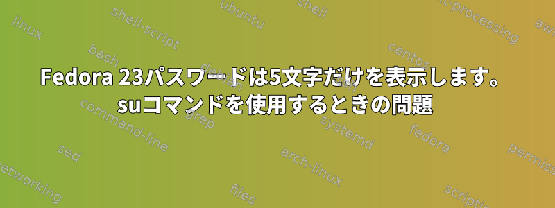 Fedora 23パスワードは5文字だけを表示します。 suコマンドを使用するときの問題