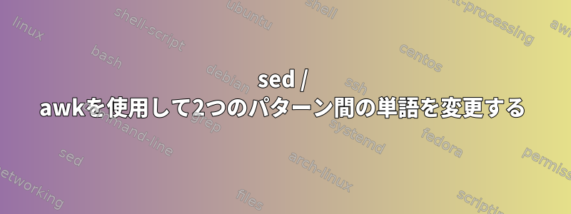 sed / awkを使用して2つのパターン間の単語を変更する