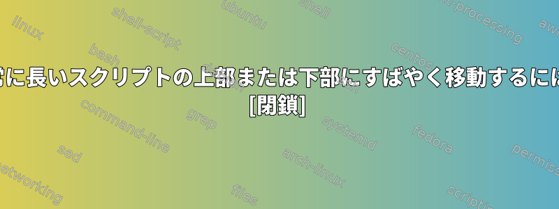 非常に長いスクリプトの上部または下部にすばやく移動するには？ [閉鎖]