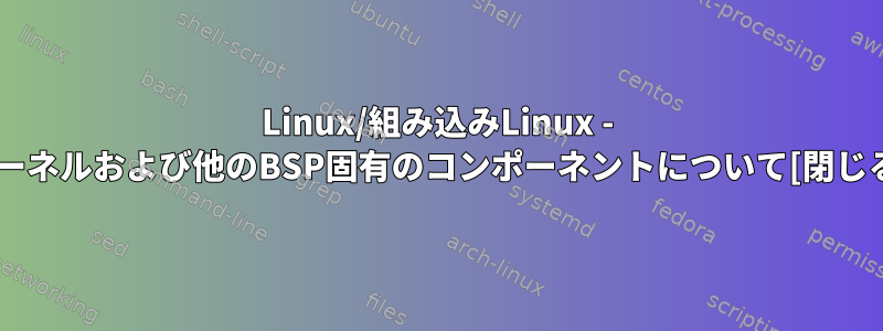 Linux/組み込みLinux - カーネルお​​よび他のBSP固有のコンポーネントについて[閉じる]