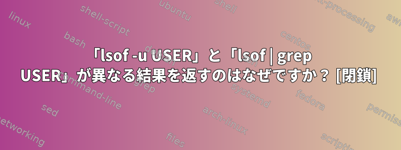 「lsof -u USER」と「lsof | grep USER」が異なる結果を返すのはなぜですか？ [閉鎖]