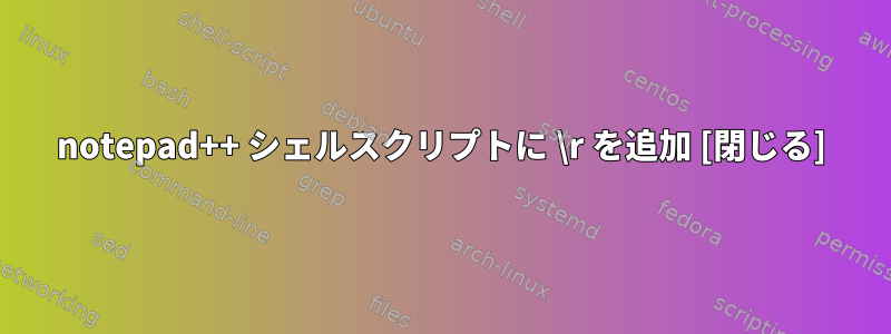 notepad++ シェルスクリプトに \r を追加 [閉じる]