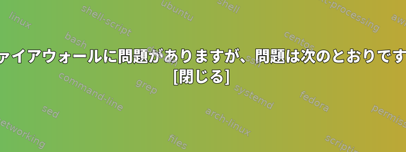 ファイアウォールに問題がありますが、問題は次のとおりです。 [閉じる]