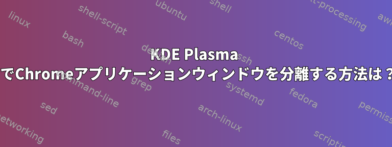 KDE Plasma 5でChromeアプリケーションウィンドウを分離する方法は？