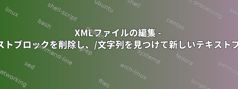 XMLファイルの編集 - 文字列を見つけてテキストブロックを削除し、/文字列を見つけて新しいテキストブロックを挿入します。