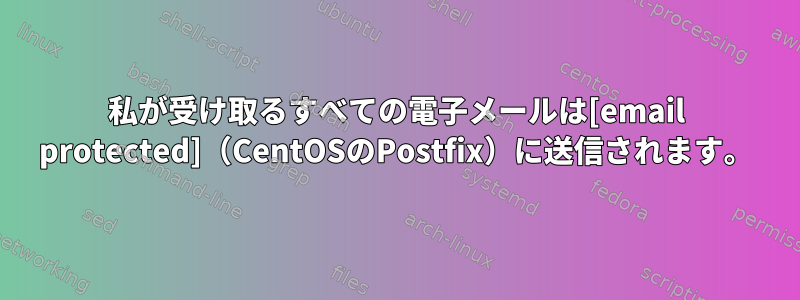 私が受け取るすべての電子メールは[email protected]（CentOSのPostfix）に送信されます。