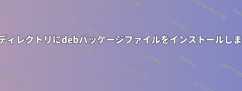 別のディレクトリにdebパッケージファイルをインストールします。