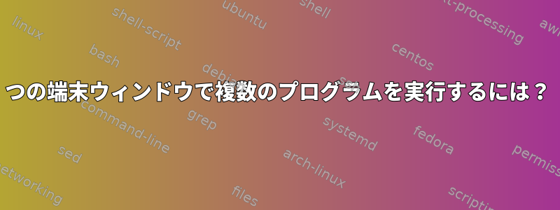 1つの端末ウィンドウで複数のプログラムを実行するには？