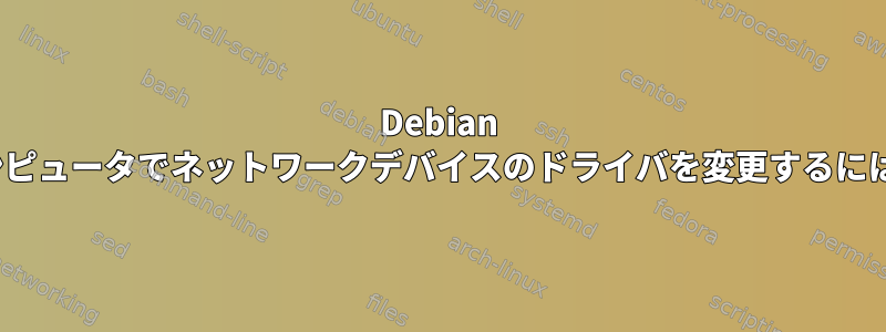 Debian Linuxを実行しているコンピュータでネットワークデバイスのドライバを変更するにはどうすればよいですか？