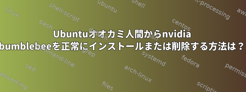 Ubuntuオオカミ人間からnvidia bumblebeeを正常にインストールまたは削除する方法は？