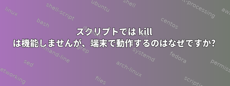 スクリプトでは kill は機能しませんが、端末で動作するのはなぜですか?