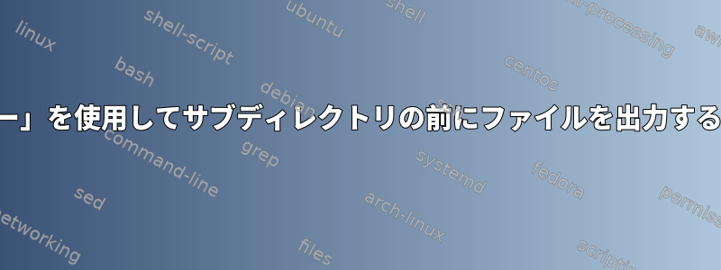 「ツリー」を使用してサブディレクトリの前にファイルを出力するには？