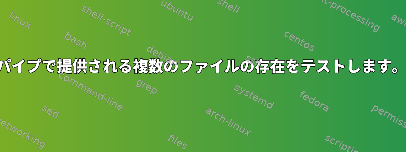 パイプで提供される複数のファイルの存在をテストします。