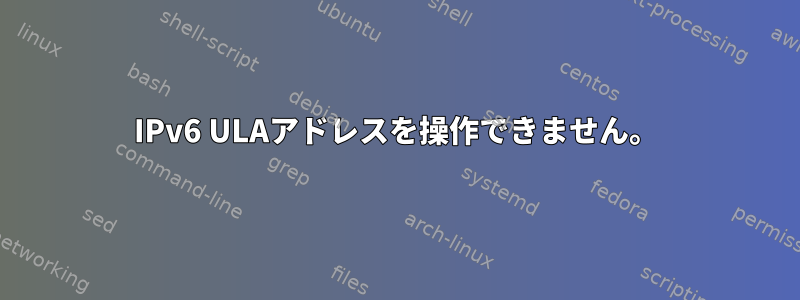 IPv6 ULAアドレスを操作できません。