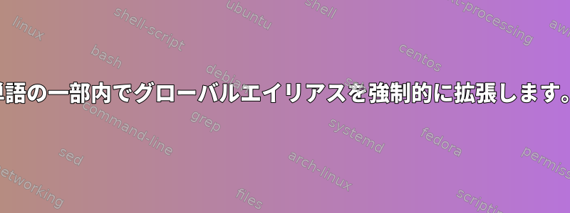 単語の一部内でグローバルエイリアスを強制的に拡張します。