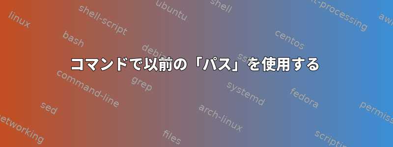 コマンドで以前の「パス」を使用する