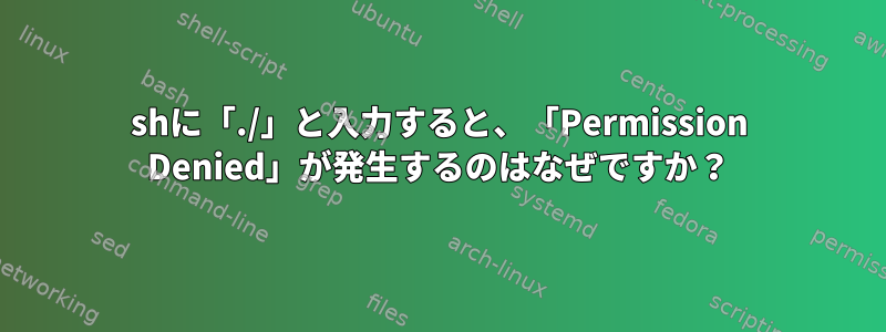 shに「./」と入力すると、「Permission Denied」が発生するのはなぜですか？