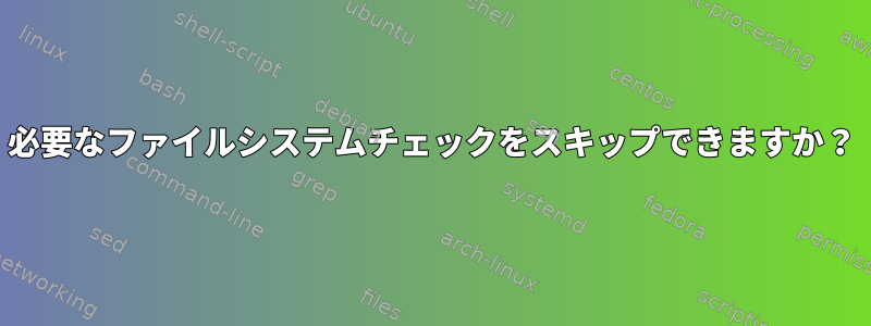 必要なファイルシステムチェックをスキップできますか？