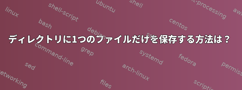 ディレクトリに1つのファイルだけを保存する方法は？