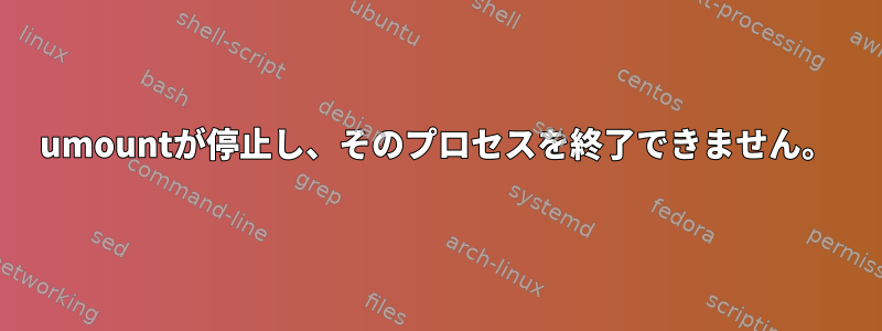 umountが停止し、そのプロセスを終了できません。